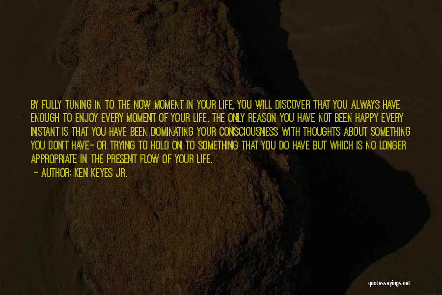 Ken Keyes Jr. Quotes: By Fully Tuning In To The Now Moment In Your Life, You Will Discover That You Always Have Enough To