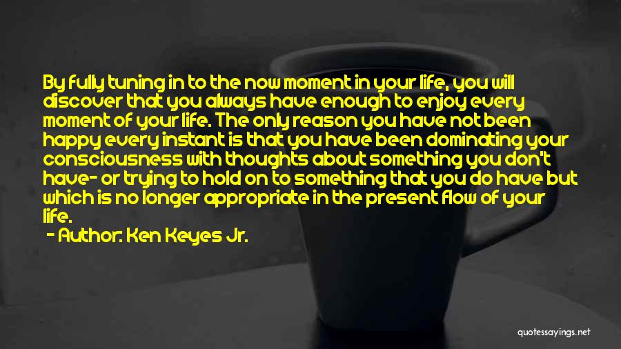 Ken Keyes Jr. Quotes: By Fully Tuning In To The Now Moment In Your Life, You Will Discover That You Always Have Enough To