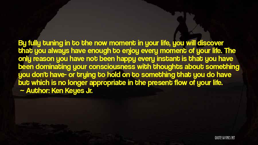 Ken Keyes Jr. Quotes: By Fully Tuning In To The Now Moment In Your Life, You Will Discover That You Always Have Enough To