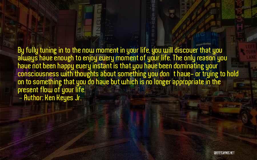 Ken Keyes Jr. Quotes: By Fully Tuning In To The Now Moment In Your Life, You Will Discover That You Always Have Enough To