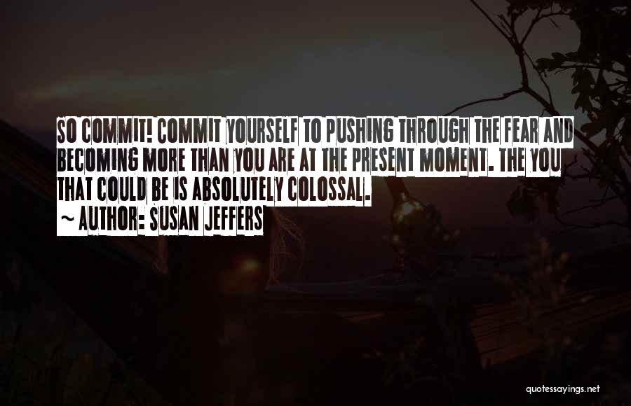 Susan Jeffers Quotes: So Commit! Commit Yourself To Pushing Through The Fear And Becoming More Than You Are At The Present Moment. The