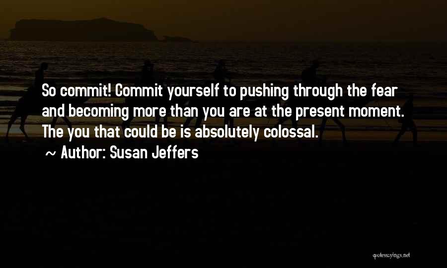 Susan Jeffers Quotes: So Commit! Commit Yourself To Pushing Through The Fear And Becoming More Than You Are At The Present Moment. The