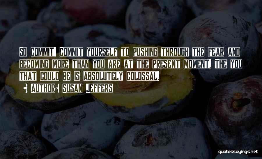 Susan Jeffers Quotes: So Commit! Commit Yourself To Pushing Through The Fear And Becoming More Than You Are At The Present Moment. The