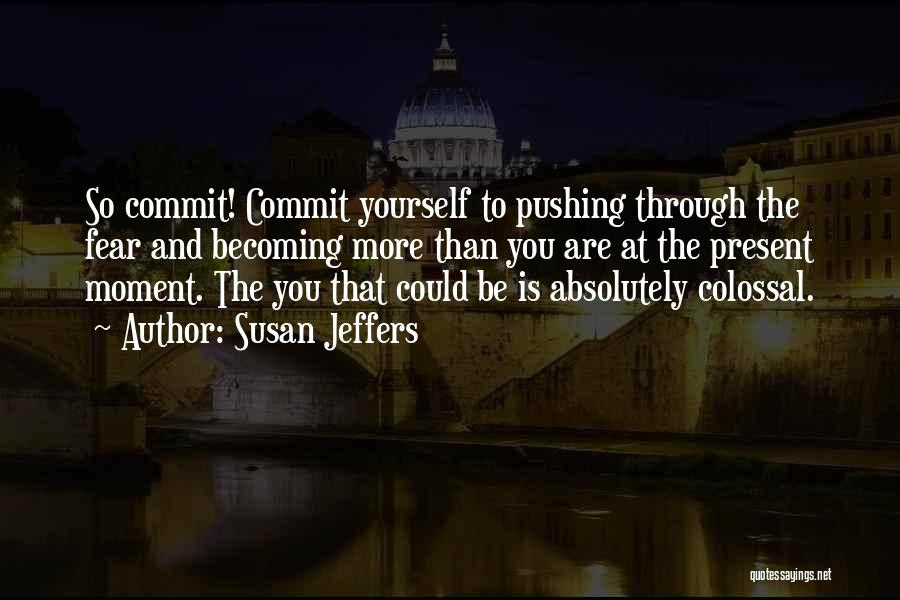 Susan Jeffers Quotes: So Commit! Commit Yourself To Pushing Through The Fear And Becoming More Than You Are At The Present Moment. The