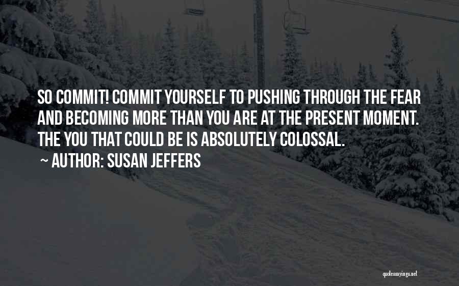 Susan Jeffers Quotes: So Commit! Commit Yourself To Pushing Through The Fear And Becoming More Than You Are At The Present Moment. The