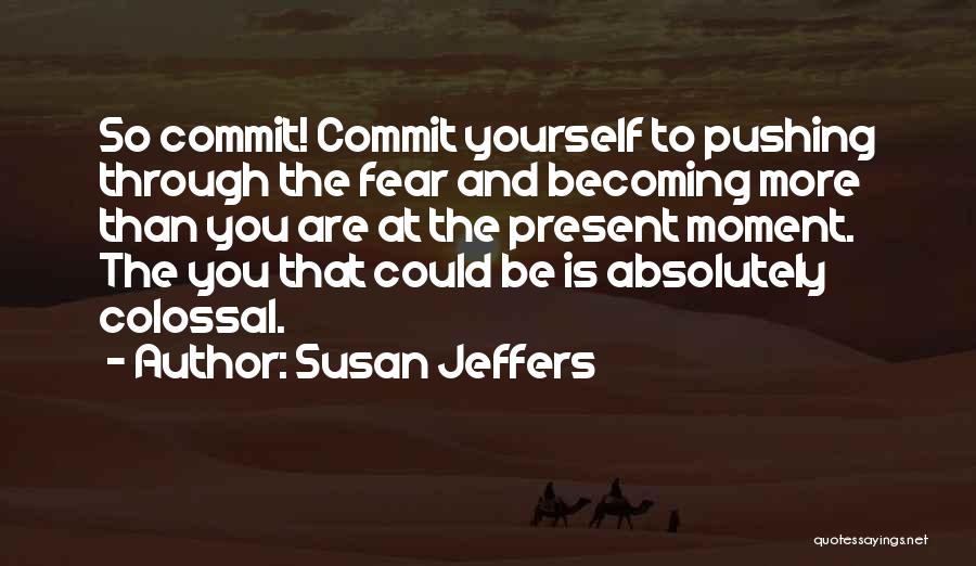 Susan Jeffers Quotes: So Commit! Commit Yourself To Pushing Through The Fear And Becoming More Than You Are At The Present Moment. The