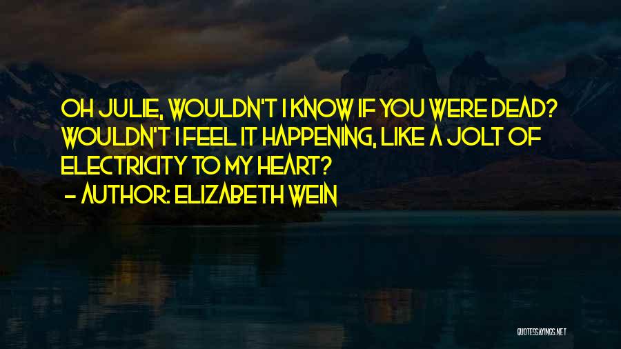 Elizabeth Wein Quotes: Oh Julie, Wouldn't I Know If You Were Dead? Wouldn't I Feel It Happening, Like A Jolt Of Electricity To