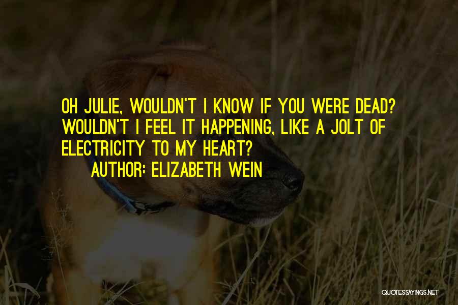 Elizabeth Wein Quotes: Oh Julie, Wouldn't I Know If You Were Dead? Wouldn't I Feel It Happening, Like A Jolt Of Electricity To