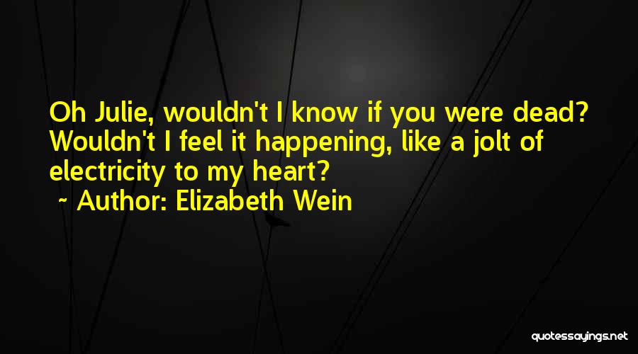 Elizabeth Wein Quotes: Oh Julie, Wouldn't I Know If You Were Dead? Wouldn't I Feel It Happening, Like A Jolt Of Electricity To