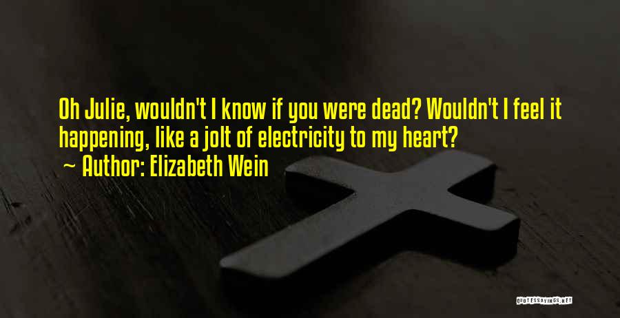 Elizabeth Wein Quotes: Oh Julie, Wouldn't I Know If You Were Dead? Wouldn't I Feel It Happening, Like A Jolt Of Electricity To