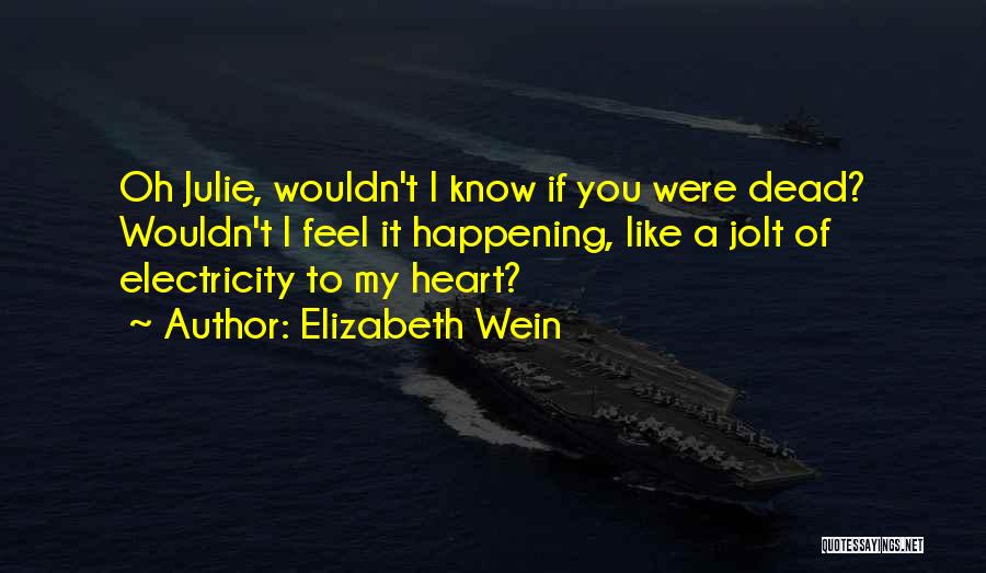 Elizabeth Wein Quotes: Oh Julie, Wouldn't I Know If You Were Dead? Wouldn't I Feel It Happening, Like A Jolt Of Electricity To