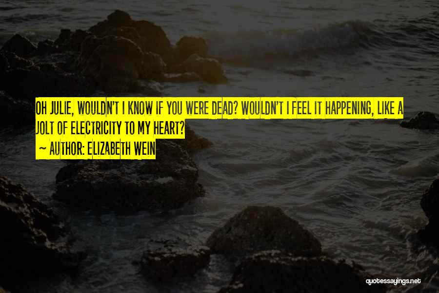 Elizabeth Wein Quotes: Oh Julie, Wouldn't I Know If You Were Dead? Wouldn't I Feel It Happening, Like A Jolt Of Electricity To