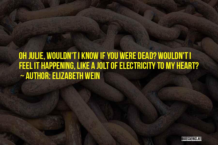 Elizabeth Wein Quotes: Oh Julie, Wouldn't I Know If You Were Dead? Wouldn't I Feel It Happening, Like A Jolt Of Electricity To