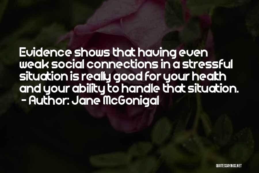 Jane McGonigal Quotes: Evidence Shows That Having Even Weak Social Connections In A Stressful Situation Is Really Good For Your Health And Your