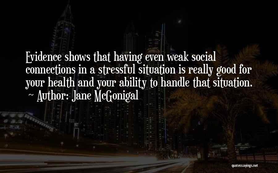 Jane McGonigal Quotes: Evidence Shows That Having Even Weak Social Connections In A Stressful Situation Is Really Good For Your Health And Your