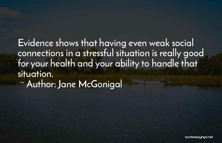 Jane McGonigal Quotes: Evidence Shows That Having Even Weak Social Connections In A Stressful Situation Is Really Good For Your Health And Your