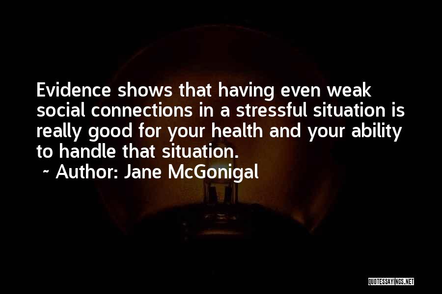 Jane McGonigal Quotes: Evidence Shows That Having Even Weak Social Connections In A Stressful Situation Is Really Good For Your Health And Your