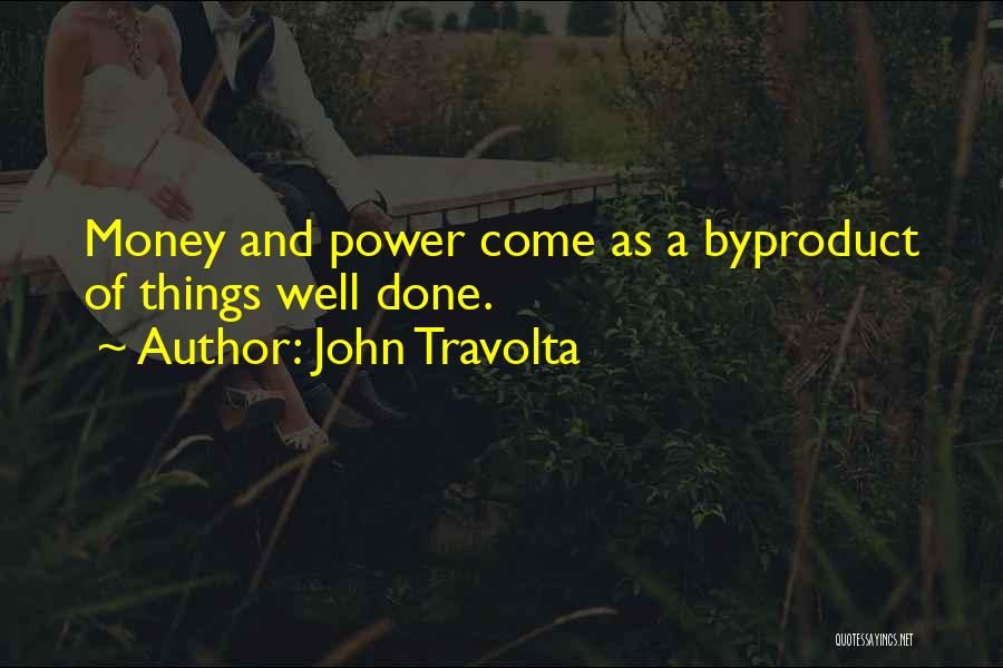 John Travolta Quotes: Money And Power Come As A Byproduct Of Things Well Done.
