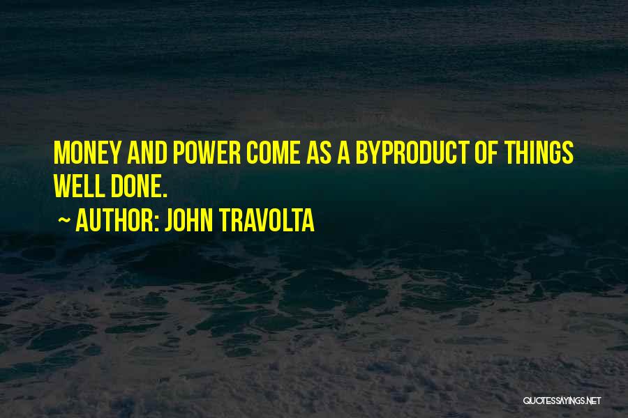 John Travolta Quotes: Money And Power Come As A Byproduct Of Things Well Done.