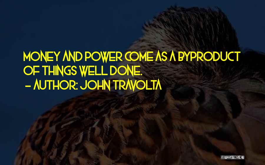 John Travolta Quotes: Money And Power Come As A Byproduct Of Things Well Done.