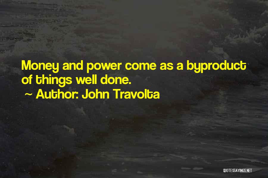 John Travolta Quotes: Money And Power Come As A Byproduct Of Things Well Done.