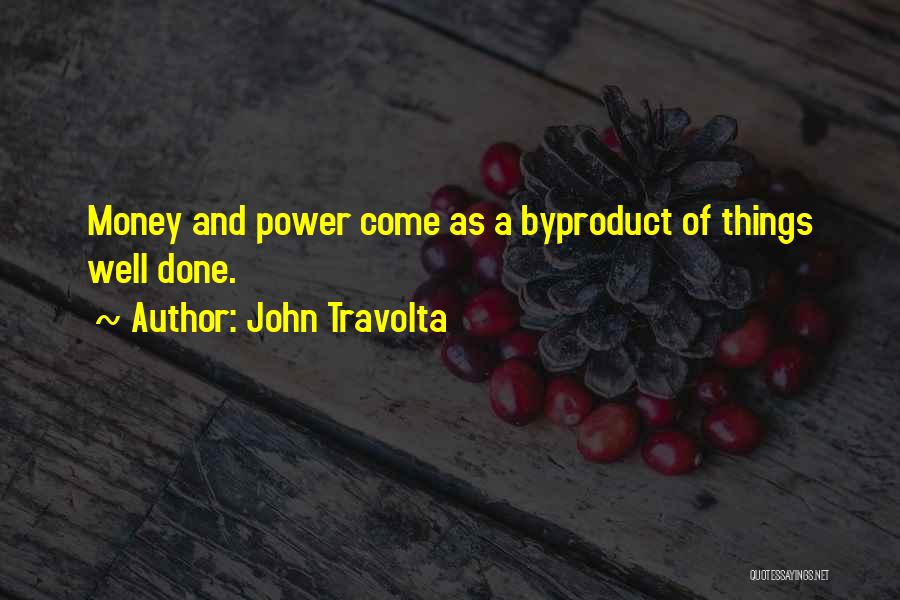 John Travolta Quotes: Money And Power Come As A Byproduct Of Things Well Done.
