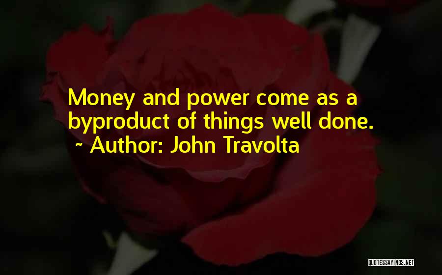 John Travolta Quotes: Money And Power Come As A Byproduct Of Things Well Done.