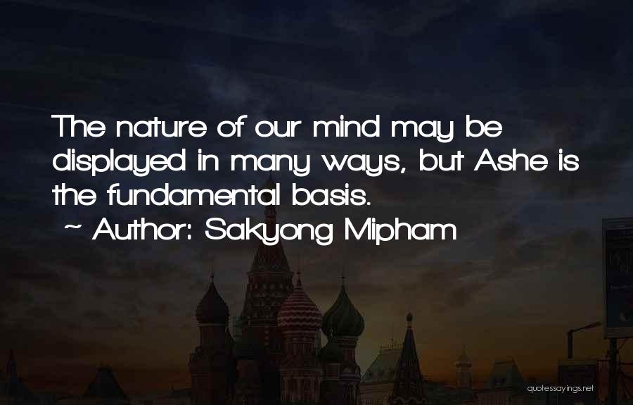 Sakyong Mipham Quotes: The Nature Of Our Mind May Be Displayed In Many Ways, But Ashe Is The Fundamental Basis.