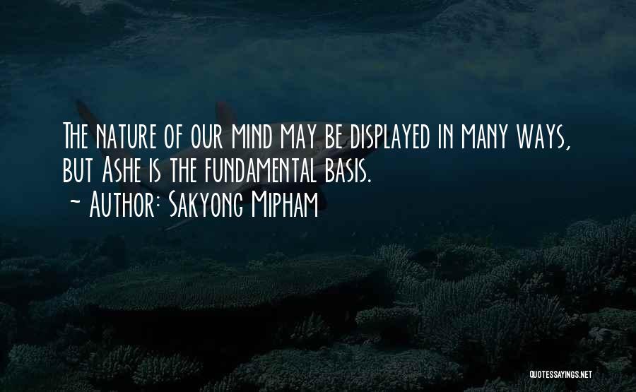 Sakyong Mipham Quotes: The Nature Of Our Mind May Be Displayed In Many Ways, But Ashe Is The Fundamental Basis.