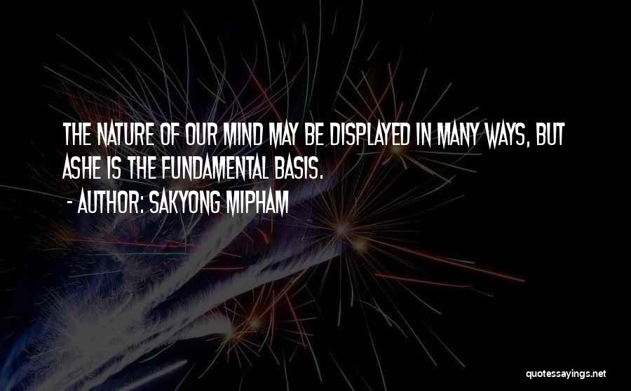 Sakyong Mipham Quotes: The Nature Of Our Mind May Be Displayed In Many Ways, But Ashe Is The Fundamental Basis.