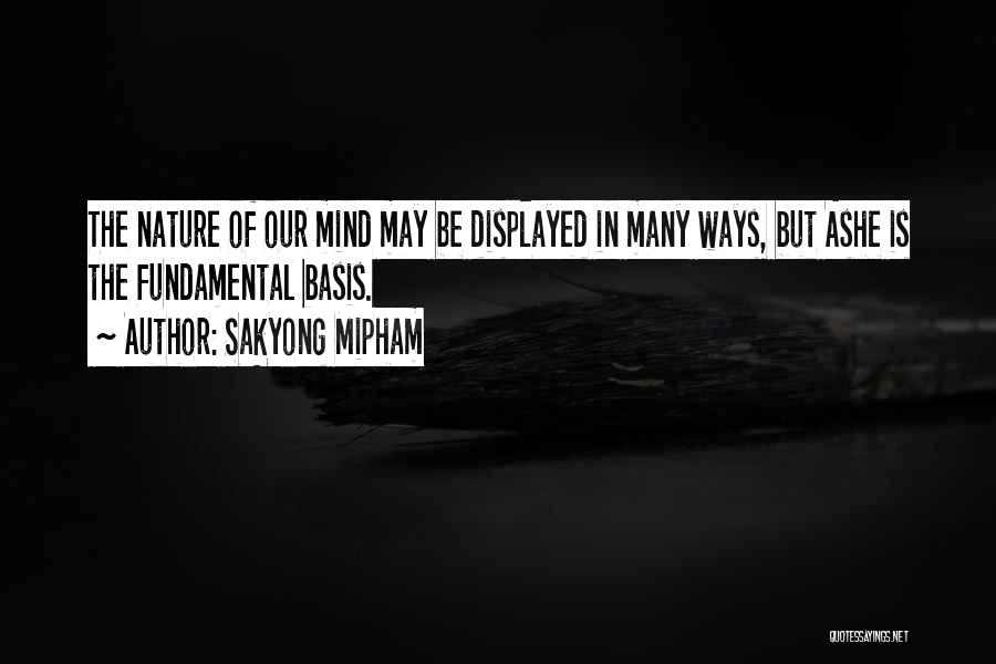 Sakyong Mipham Quotes: The Nature Of Our Mind May Be Displayed In Many Ways, But Ashe Is The Fundamental Basis.