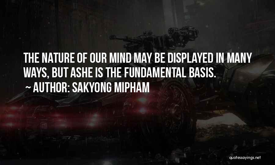 Sakyong Mipham Quotes: The Nature Of Our Mind May Be Displayed In Many Ways, But Ashe Is The Fundamental Basis.