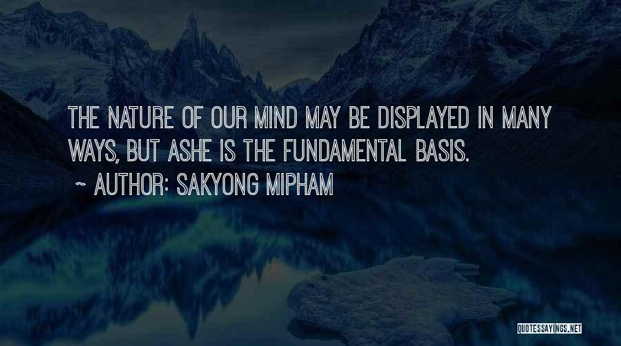Sakyong Mipham Quotes: The Nature Of Our Mind May Be Displayed In Many Ways, But Ashe Is The Fundamental Basis.