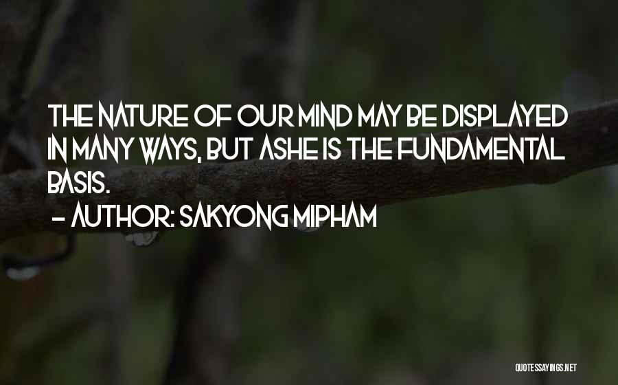Sakyong Mipham Quotes: The Nature Of Our Mind May Be Displayed In Many Ways, But Ashe Is The Fundamental Basis.