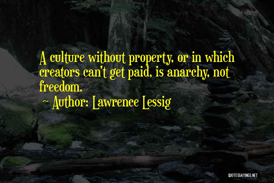Lawrence Lessig Quotes: A Culture Without Property, Or In Which Creators Can't Get Paid, Is Anarchy, Not Freedom.