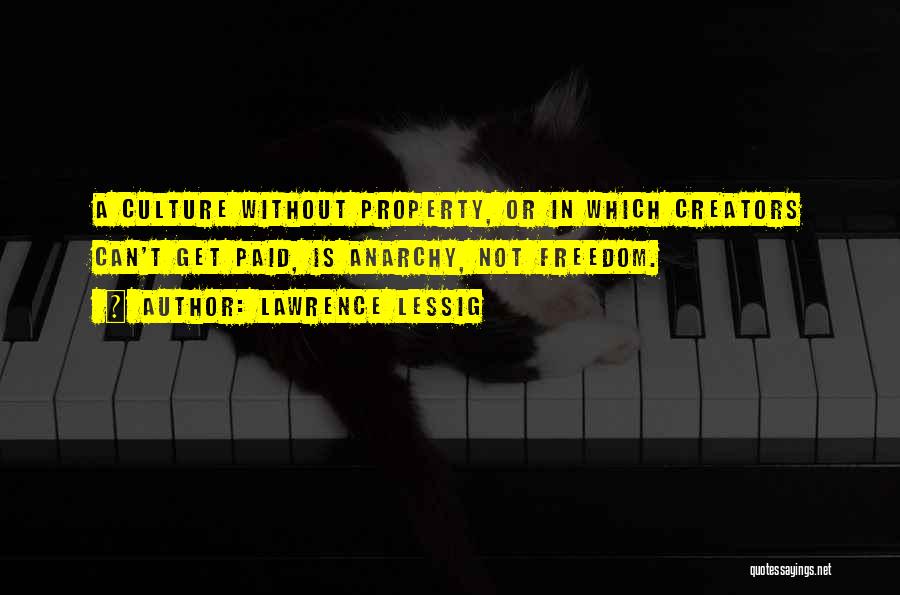 Lawrence Lessig Quotes: A Culture Without Property, Or In Which Creators Can't Get Paid, Is Anarchy, Not Freedom.