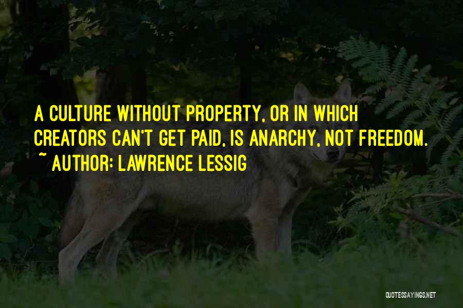 Lawrence Lessig Quotes: A Culture Without Property, Or In Which Creators Can't Get Paid, Is Anarchy, Not Freedom.