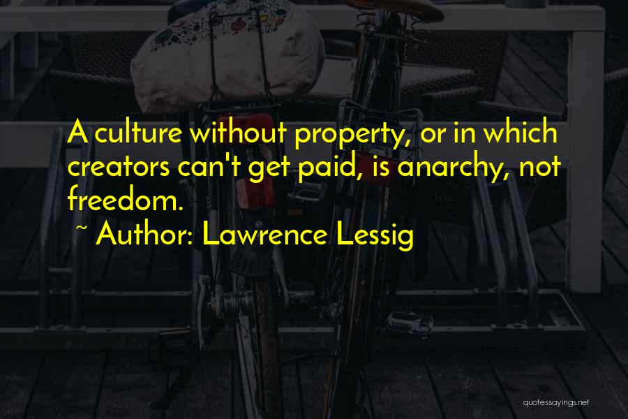 Lawrence Lessig Quotes: A Culture Without Property, Or In Which Creators Can't Get Paid, Is Anarchy, Not Freedom.