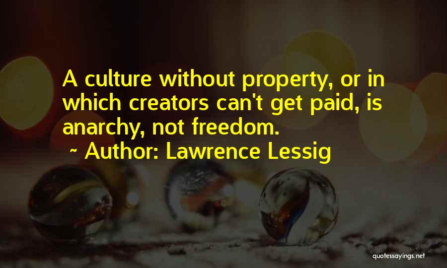 Lawrence Lessig Quotes: A Culture Without Property, Or In Which Creators Can't Get Paid, Is Anarchy, Not Freedom.