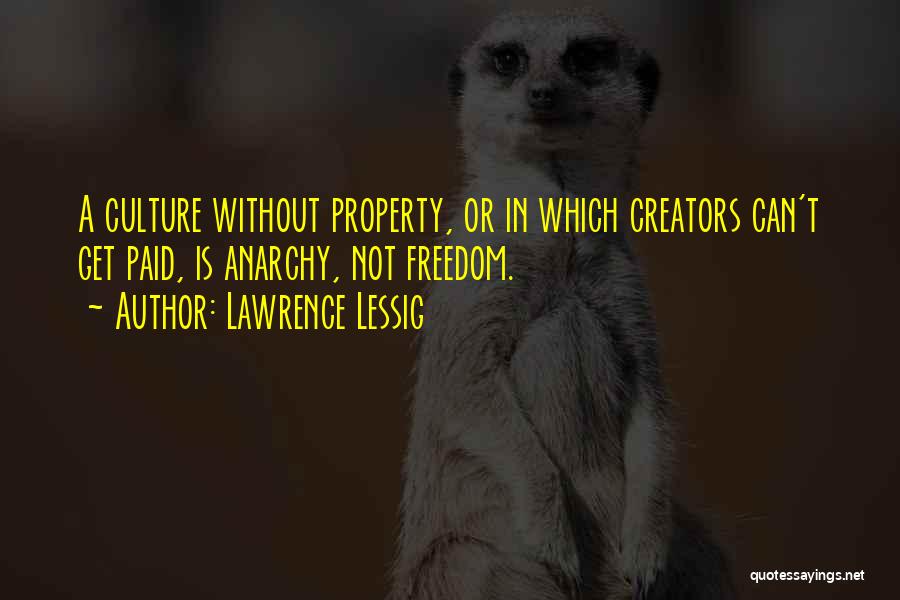 Lawrence Lessig Quotes: A Culture Without Property, Or In Which Creators Can't Get Paid, Is Anarchy, Not Freedom.