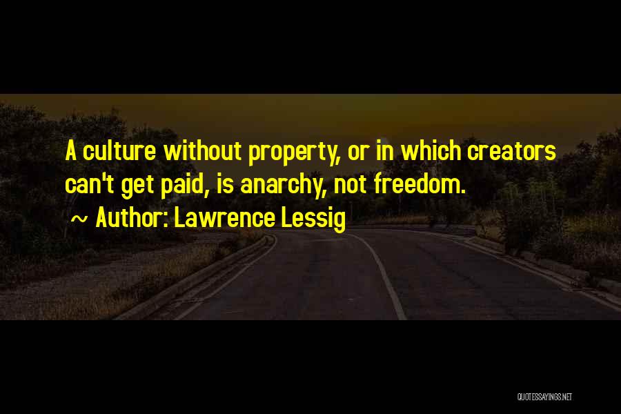 Lawrence Lessig Quotes: A Culture Without Property, Or In Which Creators Can't Get Paid, Is Anarchy, Not Freedom.