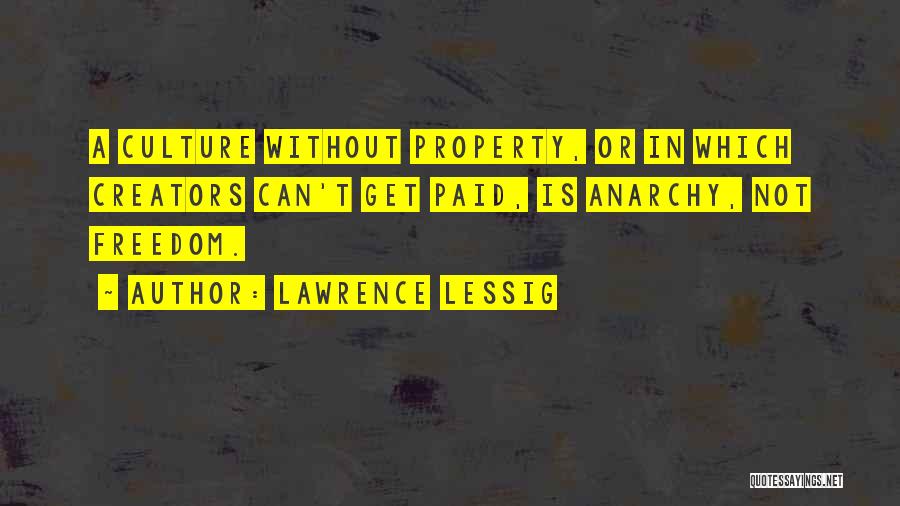 Lawrence Lessig Quotes: A Culture Without Property, Or In Which Creators Can't Get Paid, Is Anarchy, Not Freedom.