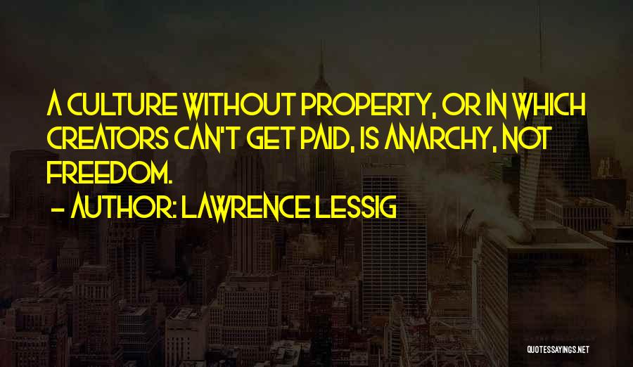 Lawrence Lessig Quotes: A Culture Without Property, Or In Which Creators Can't Get Paid, Is Anarchy, Not Freedom.
