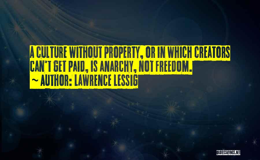 Lawrence Lessig Quotes: A Culture Without Property, Or In Which Creators Can't Get Paid, Is Anarchy, Not Freedom.