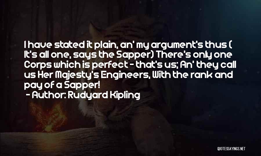 Rudyard Kipling Quotes: I Have Stated It Plain, An' My Argument's Thus ( It's All One, Says The Sapper) There's Only One Corps