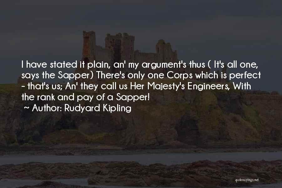 Rudyard Kipling Quotes: I Have Stated It Plain, An' My Argument's Thus ( It's All One, Says The Sapper) There's Only One Corps