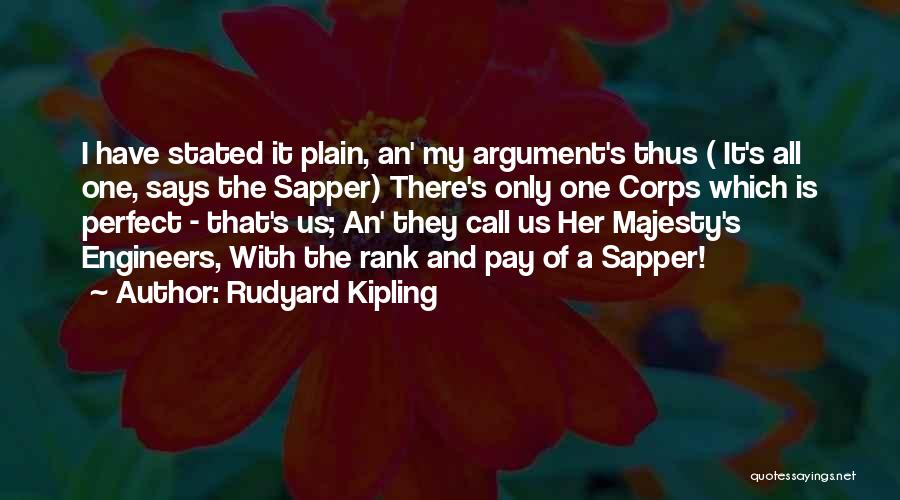 Rudyard Kipling Quotes: I Have Stated It Plain, An' My Argument's Thus ( It's All One, Says The Sapper) There's Only One Corps