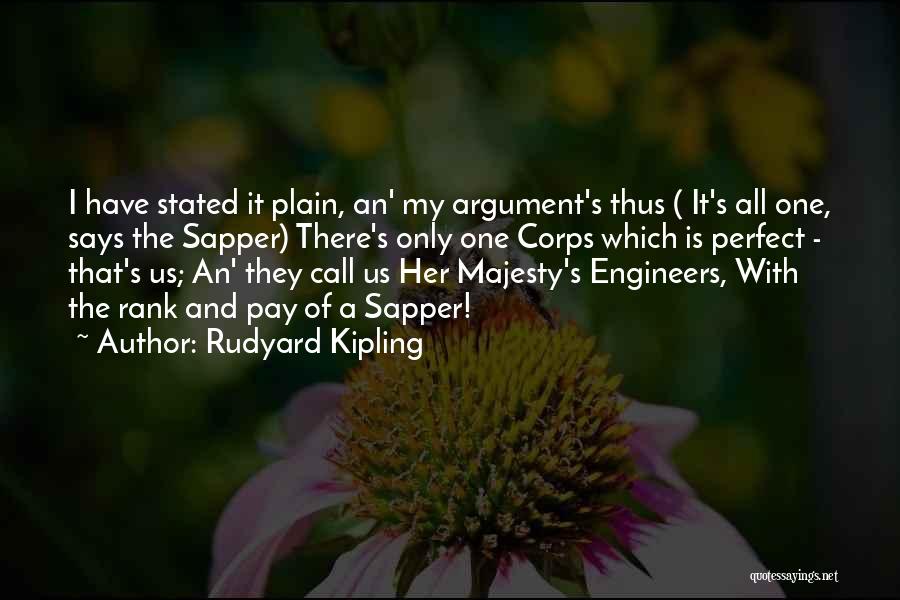 Rudyard Kipling Quotes: I Have Stated It Plain, An' My Argument's Thus ( It's All One, Says The Sapper) There's Only One Corps