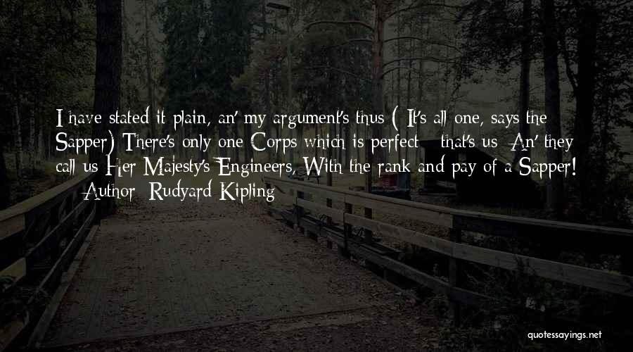 Rudyard Kipling Quotes: I Have Stated It Plain, An' My Argument's Thus ( It's All One, Says The Sapper) There's Only One Corps