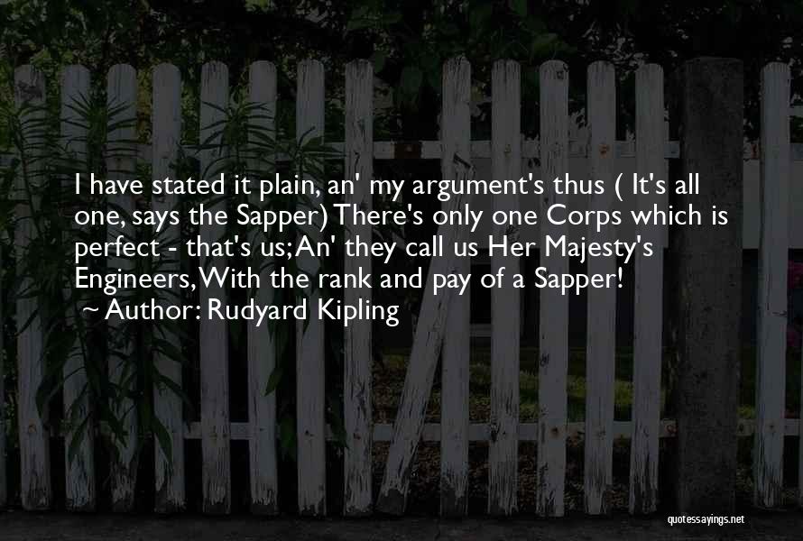 Rudyard Kipling Quotes: I Have Stated It Plain, An' My Argument's Thus ( It's All One, Says The Sapper) There's Only One Corps